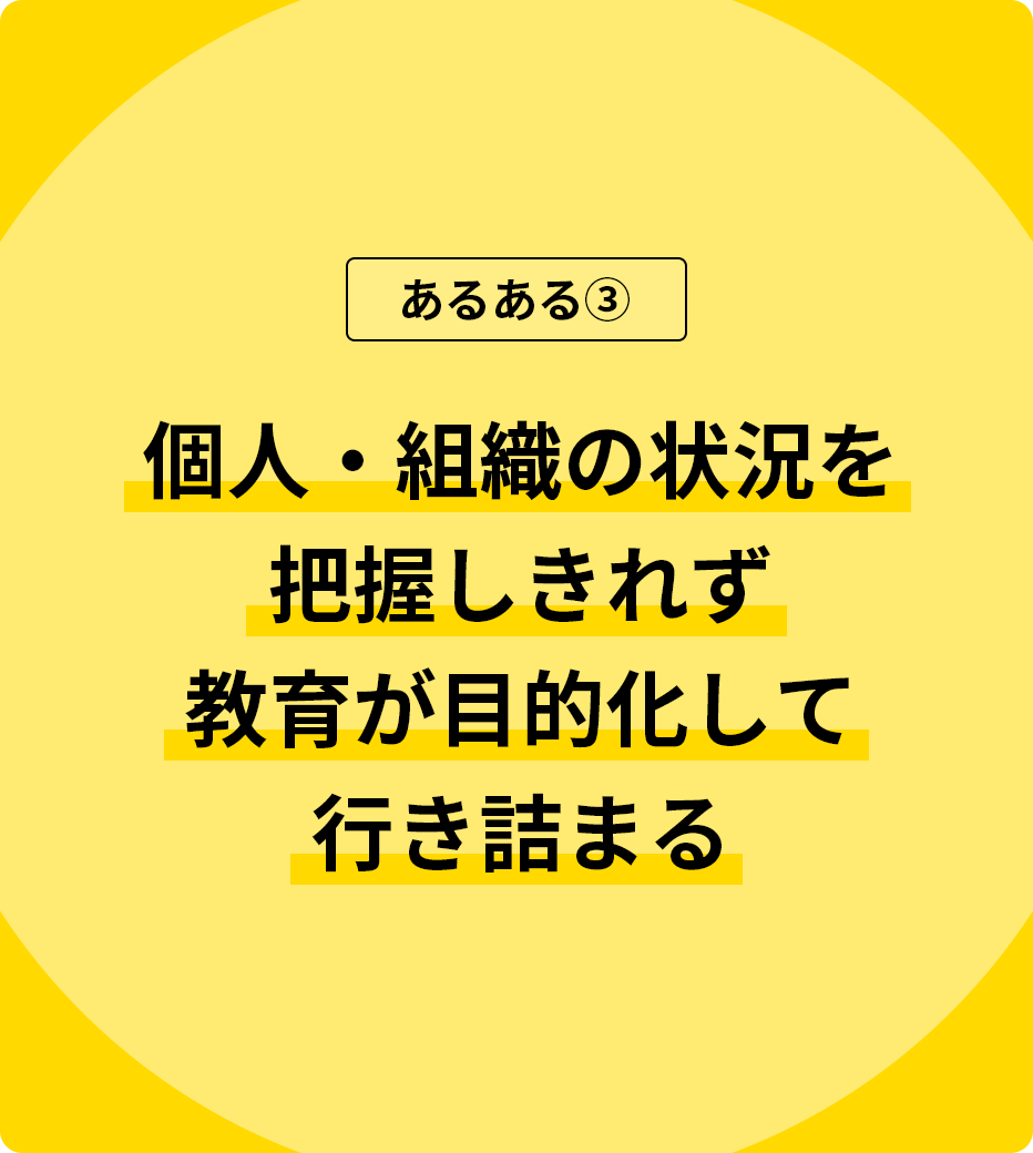 個人・組織の状況を把握しきれず教育が目的化して行き詰まる