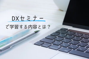 DXセミナーで学習する内容とは？おすすめのセミナーを紹介