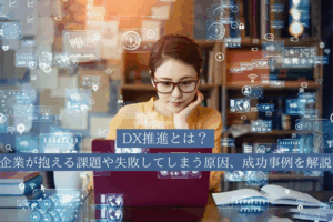 DX推進とは？企業が抱える課題や失敗してしまう原因、成功事例を解説：DXコラム