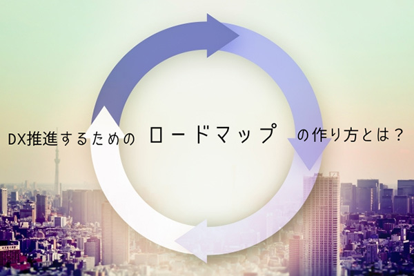 DX推進するためのロードマップの作り方とは？フレームワークも紹介