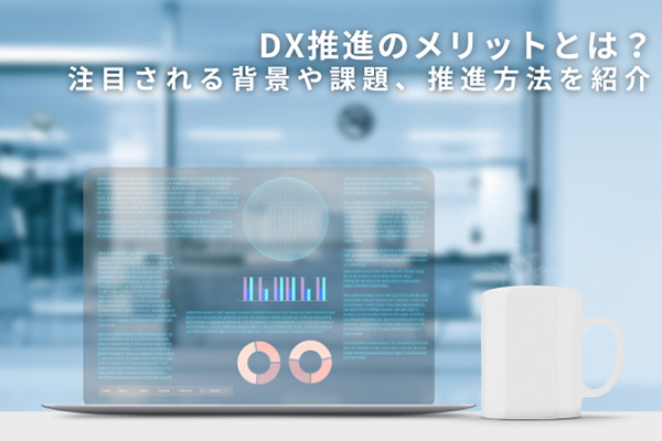 DX推進のメリットとは？注目される背景や課題、推進方法を紹介