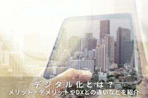 デジタル化とは？メリット・デメリットやDXとの違いなどを紹介