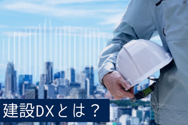 建設DXとは？建設業の課題や建設DXが求められる理由、事例を紹介