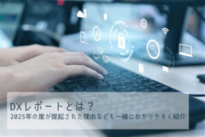 DXレポートとは？2025年の崖が提起された理由なども一緒にわかりやすく紹介