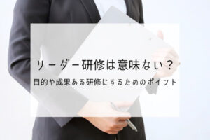 リーダー研修は意味ない？目的や成果ある研修にするためのポイント