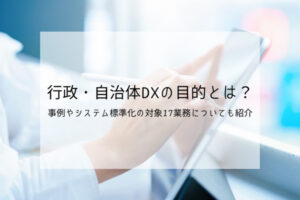 行政・自治体DXの目的とは？事例やシステム標準化の対象17業務についても紹介