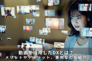 動画を活用したDXとは？メリットやデメリット、事例なども紹介
