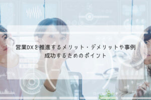 営業DXを推進するメリット・デメリットや事例、成功するためのポイント