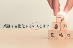 業務を自動化するRPAとは？導入事例やツールを選ぶ際のポイント