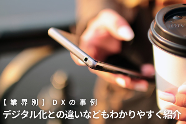 【業界別】DXの事例│デジタル化との違いなどもわかりやすく紹介