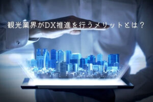 観光業界がDX推進を行うメリットとは？課題や事例も紹介