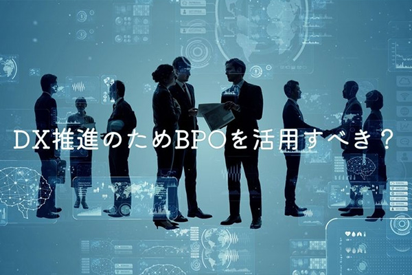 DX推進のためBPOを活用すべき？理由や委託できる業務例、サービスを選ぶ際のポイントを紹介