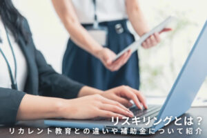リスキリングとは？リカレント教育との違いや補助金、事例について紹介