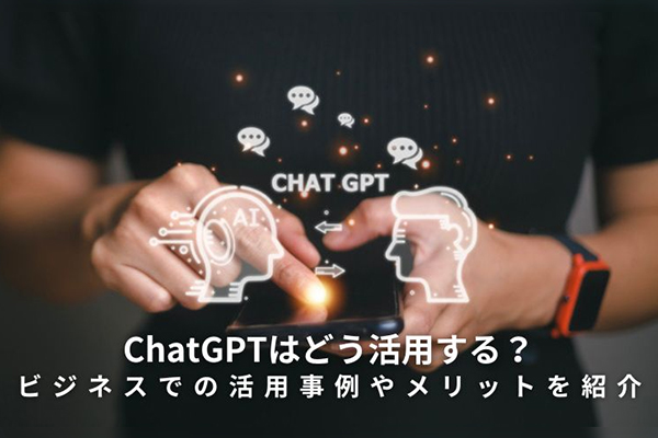 ChatGPTはどう活用する？ビジネスでの活用事例やメリットを紹介