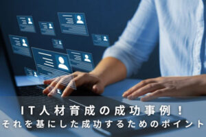IT人材育成の成功事例！それを基にした成功するためのポイント