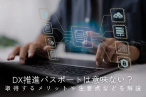 DX推進パスポートは意味ない？取得するメリットや注意点などを解説