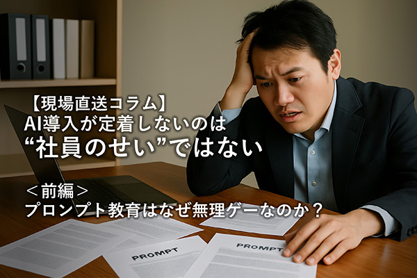 【現場直送コラム】 AI導入が定着しないのは“社員のせい”ではない ～＜前編＞プロンプト教育はなぜ無理ゲーなのか？～