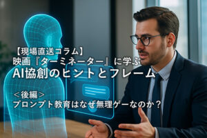 【現場直送コラム】 映画 『ターミネーター』 に学ぶAI共創のヒントとフレーム ～＜後編＞プロンプト教育はなぜ無理ゲーなのか？～