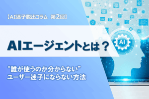 【AI迷子脱出コラム】 第2回 AIエージェントとは何か？ ─誰が使ってくれるのか分からない、 “ユーザー迷子”にならないための組織を俯瞰する目
