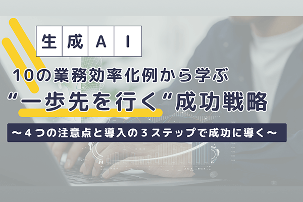 生成AI導入10の業務効率化例から学ぶ “一歩先を行く”成功戦略 ～4つの注意点と導入の3ステップで成功に導く～