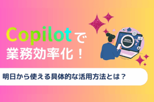 Copilotで業務効率化！明日から使える具体的な活用方法とは？