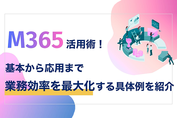 M365活用術！基本から応用まで業務効率を最大化する具体例を紹介