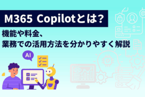 M365 Copilotとは？機能や料金、業務での活用方法を分かりやすく解説