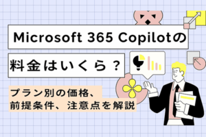 Microsoft 365 Copilotの料金はいくら？プラン別の価格、前提条件、注意点を解説