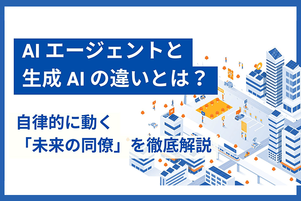 AIエージェントと生成AIの違いとは？自律的に動く「未来の同僚」を徹底解説