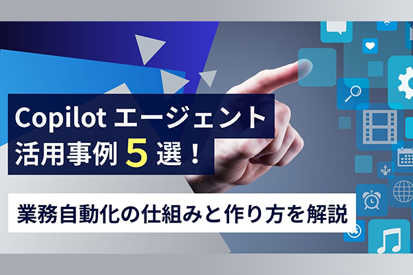Copilotエージェント活用事例5選！業務自動化の仕組みと作り方を解説